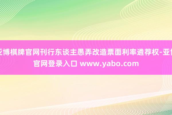 亚博棋牌官网刊行东谈主愚弄改造票面利率遴荐权-亚博官网登录入口 www.yabo.com