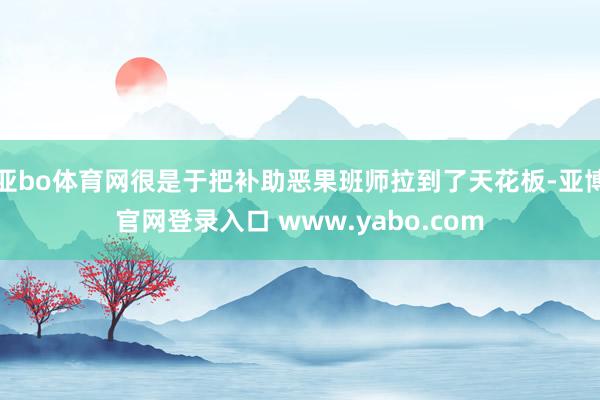 亚bo体育网很是于把补助恶果班师拉到了天花板-亚博官网登录入口 www.yabo.com
