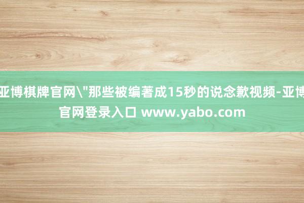 亚博棋牌官网＂那些被编著成15秒的说念歉视频-亚博官网登录入口 www.yabo.com