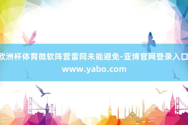 欧洲杯体育微软阵营雷同未能避免-亚博官网登录入口 www.yabo.com