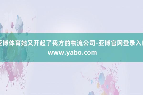 亚博体育她又开起了我方的物流公司-亚博官网登录入口 www.yabo.com