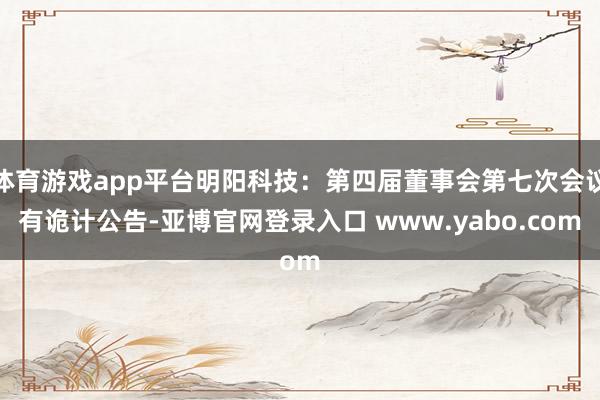 体育游戏app平台明阳科技：第四届董事会第七次会议有诡计公告-亚博官网登录入口 www.yabo.com