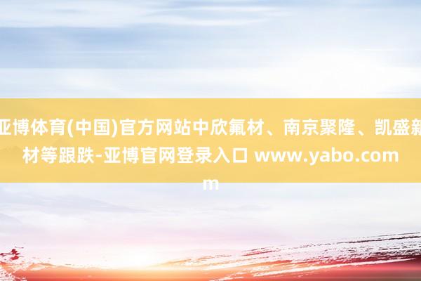 亚博体育(中国)官方网站中欣氟材、南京聚隆、凯盛新材等跟跌-亚博官网登录入口 www.yabo.com