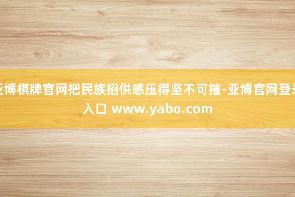 亚博棋牌官网把民族招供感压得坚不可摧-亚博官网登录入口 www.yabo.com