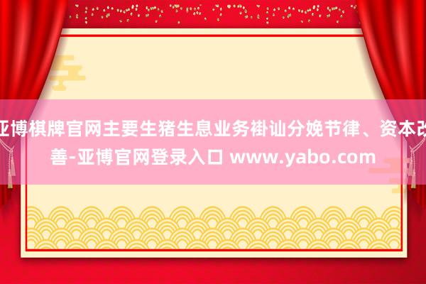 亚博棋牌官网主要生猪生息业务褂讪分娩节律、资本改善-亚博官网登录入口 www.yabo.com