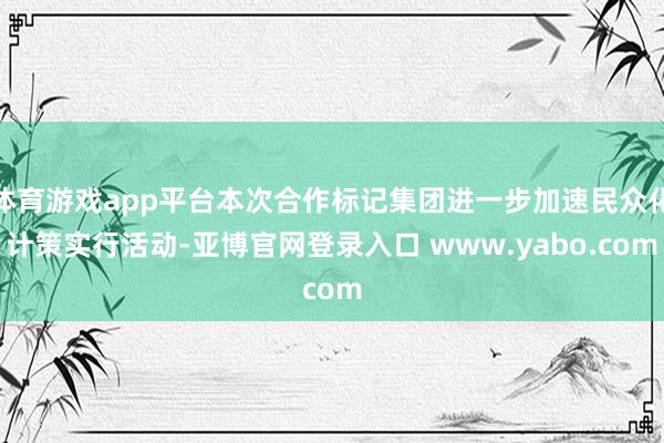 体育游戏app平台本次合作标记集团进一步加速民众化计策实行活动-亚博官网登录入口 www.yabo.com