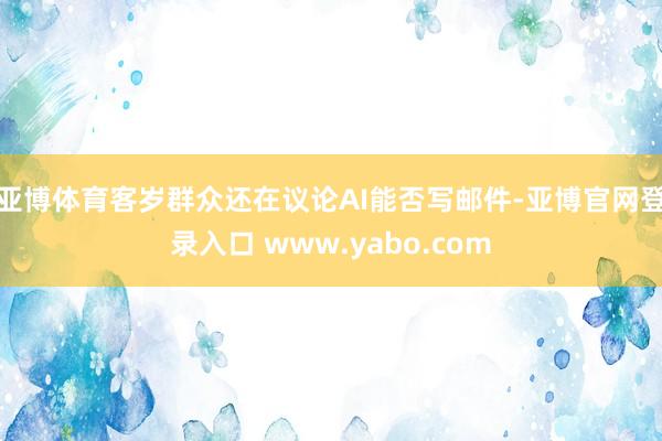 亚博体育客岁群众还在议论AI能否写邮件-亚博官网登录入口 www.yabo.com