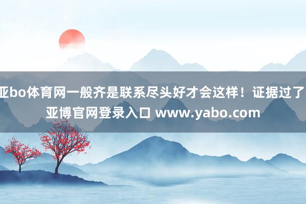 亚bo体育网一般齐是联系尽头好才会这样！证据过了-亚博官网登录入口 www.yabo.com
