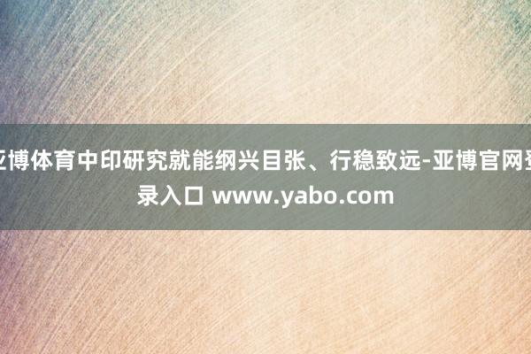 亚博体育中印研究就能纲兴目张、行稳致远-亚博官网登录入口 www.yabo.com