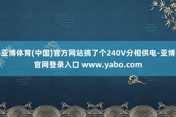 亚博体育(中国)官方网站搞了个240V分相供电-亚博官网登录入口 www.yabo.com