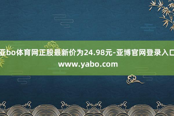 亚bo体育网正股最新价为24.98元-亚博官网登录入口 www.yabo.com