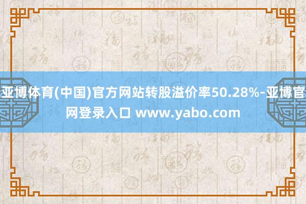 亚博体育(中国)官方网站转股溢价率50.28%-亚博官网登录入口 www.yabo.com