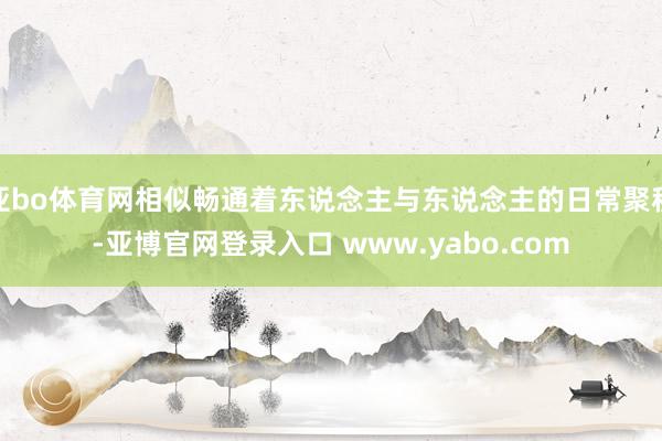 亚bo体育网相似畅通着东说念主与东说念主的日常聚积-亚博官网登录入口 www.yabo.com