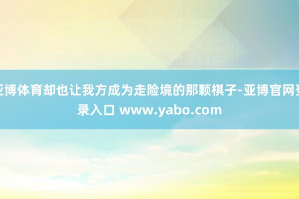 亚博体育却也让我方成为走险境的那颗棋子-亚博官网登录入口 www.yabo.com