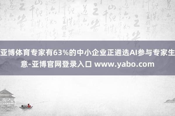 亚博体育专家有63%的中小企业正遴选AI参与专家生意-亚博官网登录入口 www.yabo.com