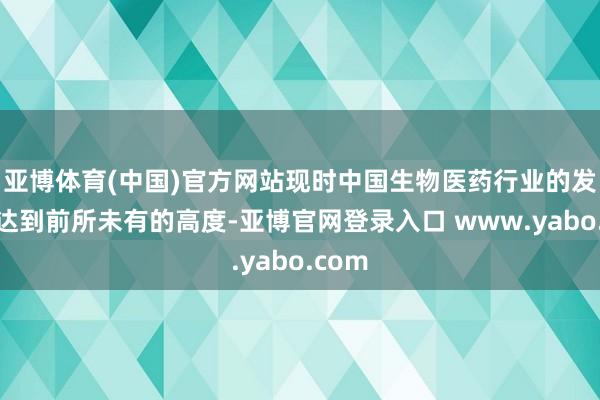 亚博体育(中国)官方网站现时中国生物医药行业的发展已达到前所未有的高度-亚博官网登录入口 www.yabo.com
