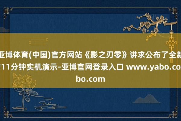 亚博体育(中国)官方网站《影之刃零》讲求公布了全新的11分钟实机演示-亚博官网登录入口 www.yabo.com