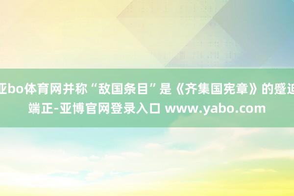 亚bo体育网并称“敌国条目”是《齐集国宪章》的蹙迫端正-亚博官网登录入口 www.yabo.com