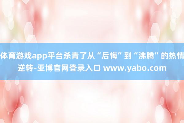 体育游戏app平台杀青了从“后悔”到“沸腾”的热情逆转-亚博官网登录入口 www.yabo.com