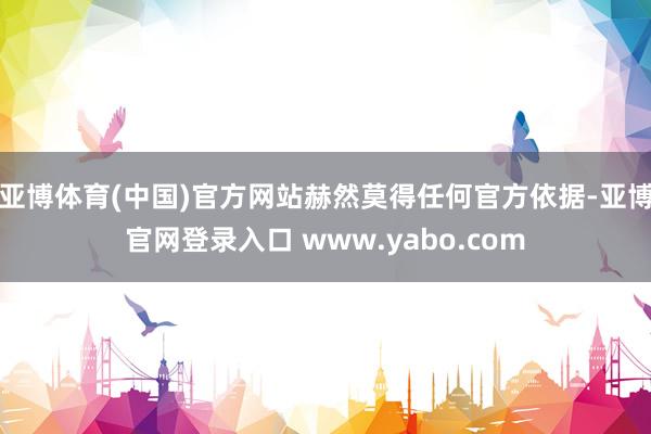 亚博体育(中国)官方网站赫然莫得任何官方依据-亚博官网登录入口 www.yabo.com