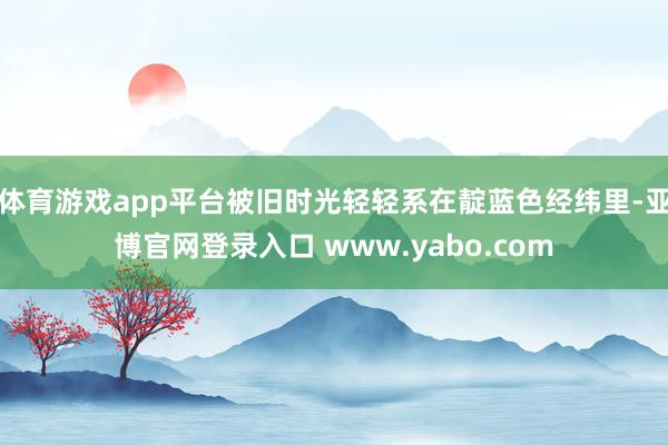 体育游戏app平台被旧时光轻轻系在靛蓝色经纬里-亚博官网登录入口 www.yabo.com