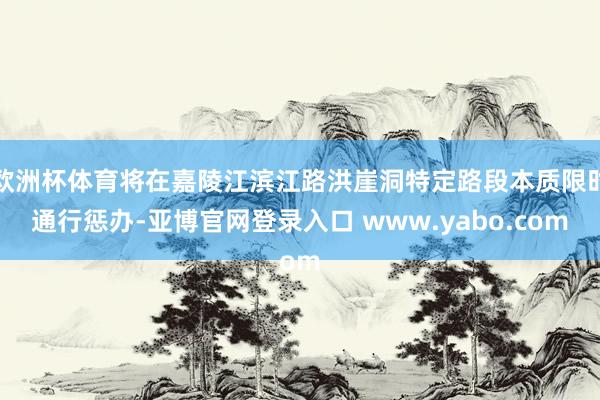 欧洲杯体育将在嘉陵江滨江路洪崖洞特定路段本质限时通行惩办-亚博官网登录入口 www.yabo.com