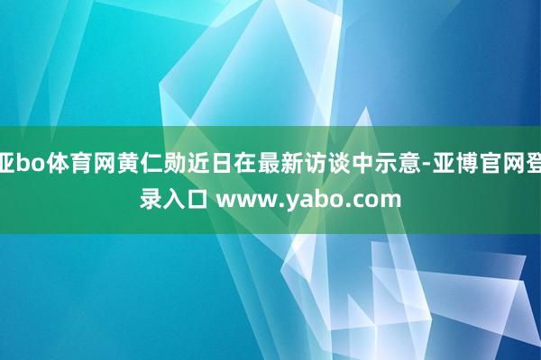 亚bo体育网黄仁勋近日在最新访谈中示意-亚博官网登录入口 www.yabo.com