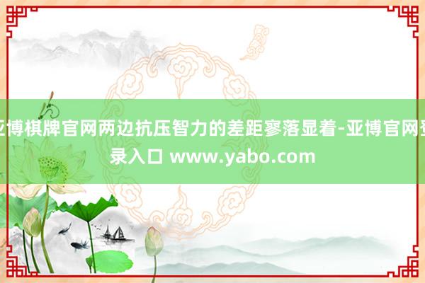 亚博棋牌官网两边抗压智力的差距寥落显着-亚博官网登录入口 www.yabo.com