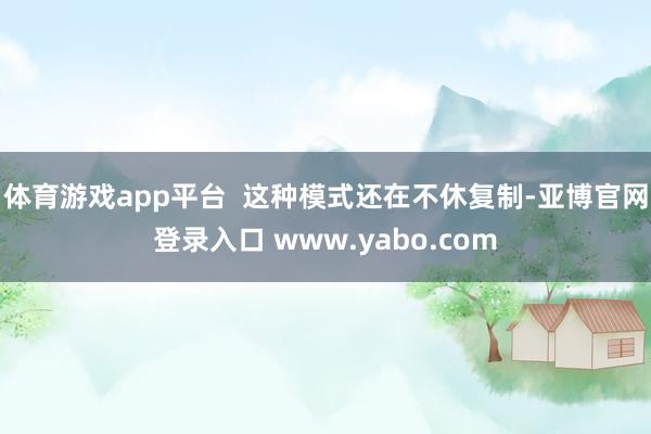 体育游戏app平台  这种模式还在不休复制-亚博官网登录入口 www.yabo.com