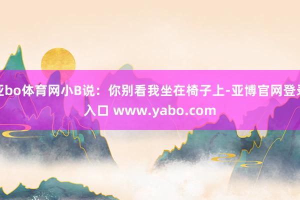 亚bo体育网小B说：你别看我坐在椅子上-亚博官网登录入口 www.yabo.com