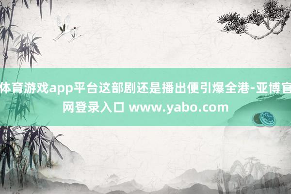 体育游戏app平台这部剧还是播出便引爆全港-亚博官网登录入口 www.yabo.com