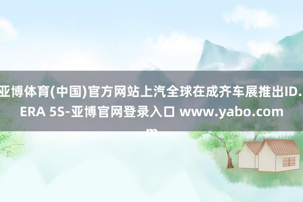 亚博体育(中国)官方网站上汽全球在成齐车展推出ID. ERA 5S-亚博官网登录入口 www.yabo.com