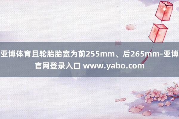 亚博体育且轮胎胎宽为前255mm、后265mm-亚博官网登录入口 www.yabo.com