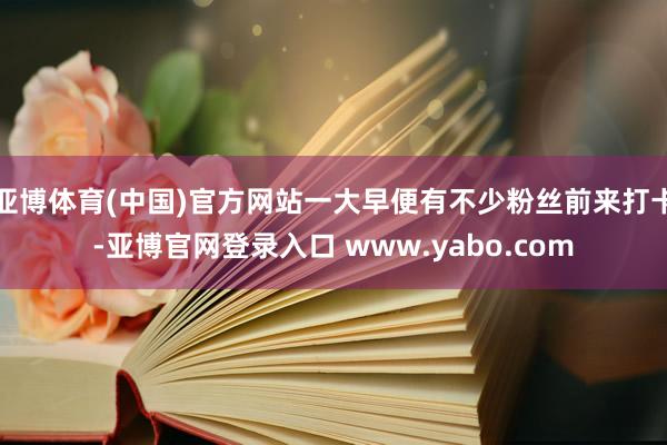 亚博体育(中国)官方网站一大早便有不少粉丝前来打卡-亚博官网登录入口 www.yabo.com