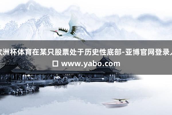 欧洲杯体育在某只股票处于历史性底部-亚博官网登录入口 www.yabo.com