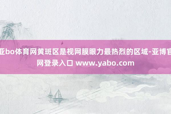 亚bo体育网黄斑区是视网膜眼力最热烈的区域-亚博官网登录入口 www.yabo.com