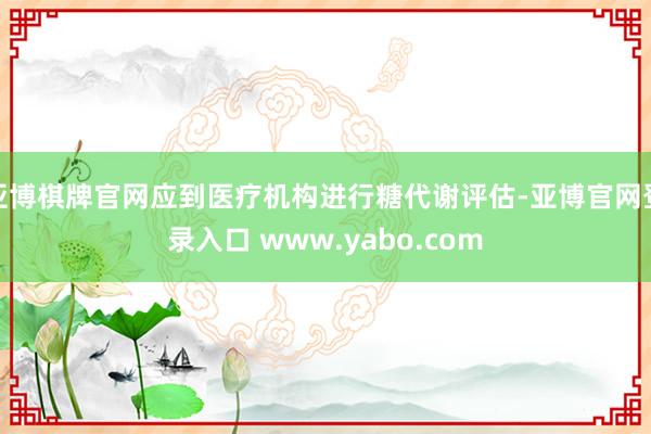 亚博棋牌官网应到医疗机构进行糖代谢评估-亚博官网登录入口 www.yabo.com