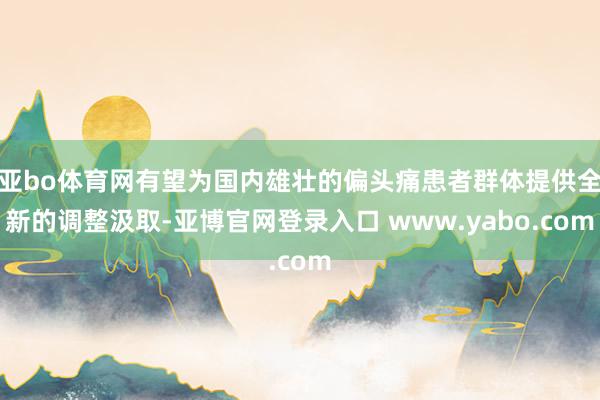亚bo体育网有望为国内雄壮的偏头痛患者群体提供全新的调整汲取-亚博官网登录入口 www.yabo.com