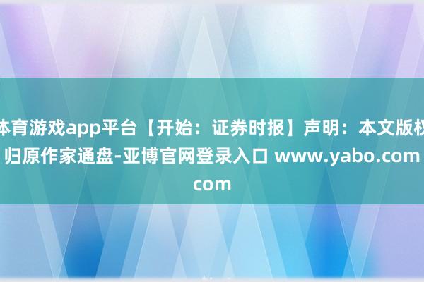 体育游戏app平台【开始：证券时报】声明：本文版权归原作家通盘-亚博官网登录入口 www.yabo.com