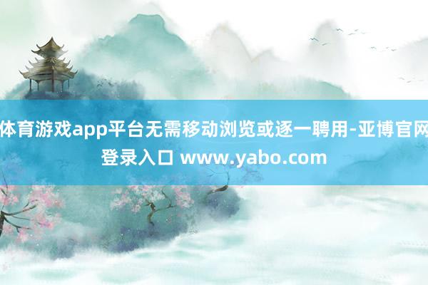 体育游戏app平台无需移动浏览或逐一聘用-亚博官网登录入口 www.yabo.com