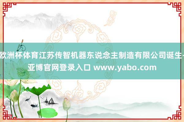欧洲杯体育江苏传智机器东说念主制造有限公司诞生-亚博官网登录入口 www.yabo.com