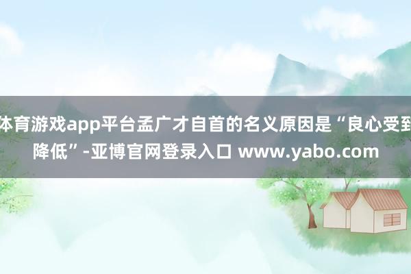体育游戏app平台孟广才自首的名义原因是“良心受到降低”-亚博官网登录入口 www.yabo.com