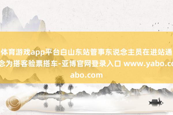 体育游戏app平台白山东站管事东说念主员在进站通说念为搭客验票搭车-亚博官网登录入口 www.yabo.com