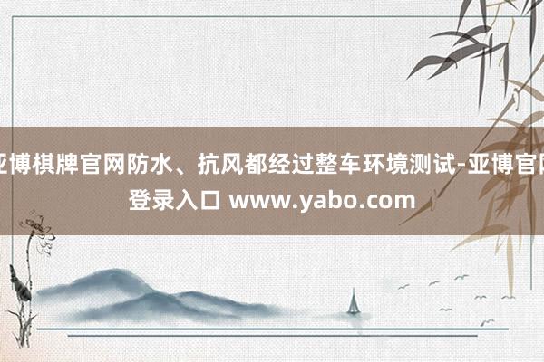 亚博棋牌官网防水、抗风都经过整车环境测试-亚博官网登录入口 www.yabo.com