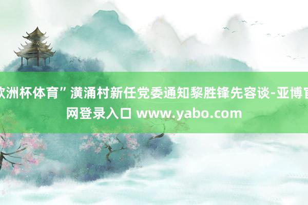 欧洲杯体育”潢涌村新任党委通知黎胜锋先容谈-亚博官网登录入口 www.yabo.com