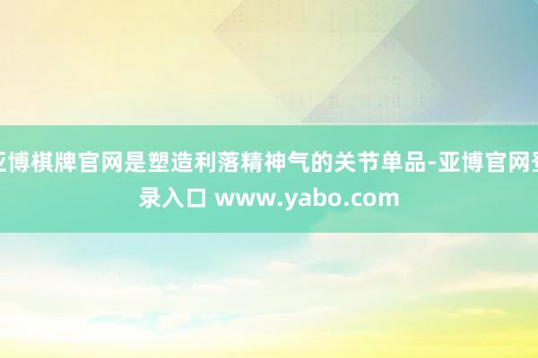 亚博棋牌官网是塑造利落精神气的关节单品-亚博官网登录入口 www.yabo.com