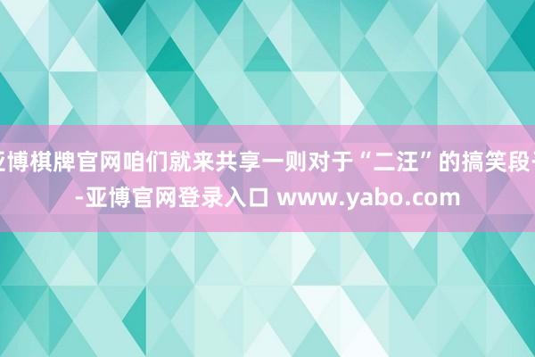 亚博棋牌官网咱们就来共享一则对于“二汪”的搞笑段子-亚博官网登录入口 www.yabo.com