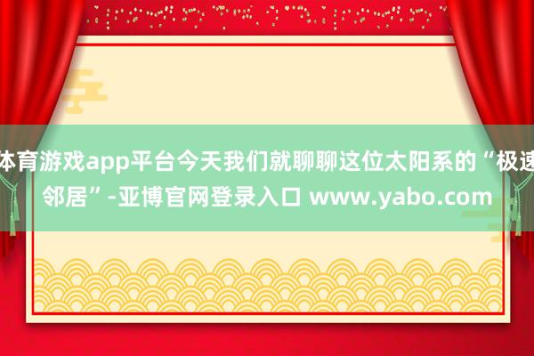 体育游戏app平台今天我们就聊聊这位太阳系的“极速邻居”-亚博官网登录入口 www.yabo.com