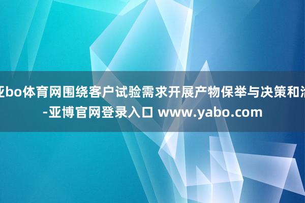 亚bo体育网围绕客户试验需求开展产物保举与决策和洽-亚博官网登录入口 www.yabo.com