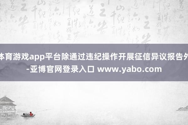 体育游戏app平台除通过违纪操作开展征信异议报告外-亚博官网登录入口 www.yabo.com
